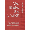 We Broke the Church: Re-discovering the Movement Jesus Envisioned