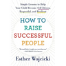 How to Raise Successful People: Simple Lessons to Help Your Child Become Self-Driven, Respectful, and Resilient