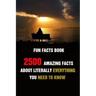 Fun Facts Book: 2500 Amazing Facts About Literally Everything You Need To Know