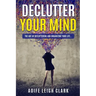 Declutter Your Mind: The art Of Decluttering And Organizing Your Life...