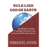 Rule Like God on Earth: Unveiling the mystery of walking in dominion and commanding the supernatural