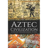 Aztec Civilization: A History from Beginning to End