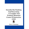 Scientific Hat Finishing And Renovating: A Complete And Profusely Illustrated Course Of Instruction (1919)