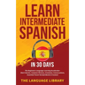 Learn Intermediate Spanish In 30 Days: The Beginners Language Learning Accelerator- Short Stories, Common Phrases, Grammar, Conversations, Essential T