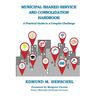 Municipal Shared Service and Consolidation Handbook: A Practical Guide to a Complex Challenge