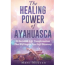 The Healing Power Of Ayahuasca: 16 Incredible Life Transformations That Will Inspire Your Self Discovery