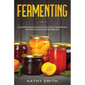 Fermenting: A Comprehensive Guide of Delicious Fermenting Recipes of Fruits and Beverages