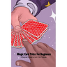 Magic Card Tricks for Beginners: A Beginner's Guide to Card Trick Tutorials