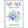 GOOGLE ADS and SEO: Learn All About Google and SEO and How to Use Their Powers for Your Business (2022 Guide for Beginners)