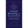 Sound Healing For Beginners: Sonic Medicine for the Body, Chakra Rituals and What They Didn't Tell You About Vibrational Energy