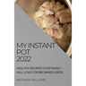 My Instant Pot 2022: Healthy Recipes Your Family Will Love for Beginner Users