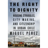 The Right to Dignity: Housing Struggles, City Making, and Citizenship in Urban Chile