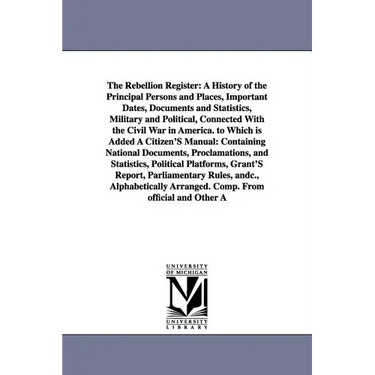 The Rebellion Register: A History of the Principal Persons and Places, Important Dates, Documents and Statistics, Military and Political, Connected Wi
