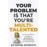 Your Problem is that you're Multi-talented: Proven and Effective Strategies to Maximising Your Gifts and Potentials as a Multi-potentialite