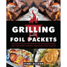 Grilling with Foil Packets: Delicious All-In-One Recipes for Quick Meal Prep, Easy Outdoor Cooking, and Hassle-Free Cleanup