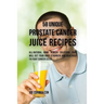 58 Unique Prostate Cancer Juice Recipes: All-natural Home Remedy Solutions That Will Get Your Body Stronger and Healthier to Fight Cancer Cells