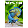 BETTA FISH Handbook: A detailed guide to caring for and training your Betta fish, featuring expert advice on breeding, health, tank mates,