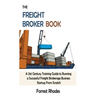 The Freight Broker Book: A 21st Century Training Guide to Running a Successful Freight Brokerage Business Startup From Scratch
