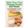 Make Your Own Organic Scrubs and Masks: An Everyday Guide to Simple Homemade Beauty Products
