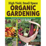 High Yield, Small Space Organic Gardening: Practical Tips for Growing Your Own Food
