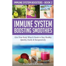 Immune System Boosting Smoothies: Give Your Body What It Needs to Stay Healthy - Quickly, Easily & Inexpensively