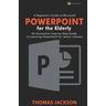 A Beginner's Guide to Microsoft PowerPoint For the Elderly: An Illustrative Step-by-Step Guide to Learning PowerPoint for Senior Citizens
