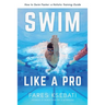 Swim Like A Pro: A Holistic Training Guide on How to Swim Faster & Smarter