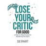 Lose Your Critic for Good: A Step-by-Step Process for Reclaiming Your Spirit.