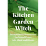 The Kitchen Garden Witch: Incorporating Homegrown Herbs and Plants into Magic and Rituals