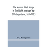 The German Allied Troops In The North American War Of Independence, 1776-1783