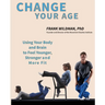 Change Your Age: Using Your Body and Brain to Feel Younger, Stronger, and More Fit