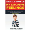 A Little Spot of My Explosive Feelings: A parents guide, on anger management for kids 10, and understanding and managing, fear, frustration and chroni