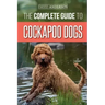 The Complete Guide to Cockapoo Dogs: Everything You Need to Know to Successfully Raise, Train, and Love Your New Cockapoo Dog