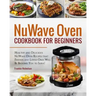 Nuwave Oven Cookbook for Beginners: Healthy and Delicious Nuwave Oven Recipes That Friends and Loved Ones Will Be Begging You to Serve! (Nuwave Cookbo