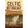 Celtic Mythology: Captivating Celtic Myths of Celtic Gods, Goddesses, Heroes and Legendary Creatures