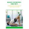 Kegel Exercises for Men: A Comprehensive Guide On Addressing Male Pelvic Health Through Kegel Exercises With Kegels And Vaginal Training For Me