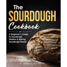 The Sourdough Cookbook: A Beginner's Guide to Sourdough Starters & Baking Sourdough Bread [Sourdough Bread Recipes]