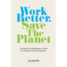 Work Better. Save The Planet: The Earth-First Workplace is Good for People, Great for Business