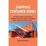 Shipping Container Homes: The best guide to building a shipping container home, including plans, FAQs, and much more!