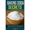 Baking Soda Secrets: Discover the Many Miraculous Baking Soda Homemade Solutions You Never Knew About