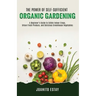 The Power of Self-Sufficient Organic Gardening: A Beginner's Guide to Edible Indoor Crops, Urban Fresh Produce, and Delicious Greenhouse Vegetables