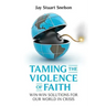 Taming the Violence of Faith: Win-Win Solutions for Our World in Crisis
