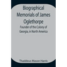 Biographical Memorials of James Oglethorpe; Founder of the Colony of Georgia, in North America.