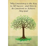Why Consistency Is the Key to All Success - And How to Be Consistent to Achieve Any Goal