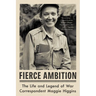Fierce Ambition: The Life and Legend of War Correspondent Maggie Higgins
