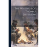 The Writings of Thomas Jefferson: Being His Autobiography, Correspondence, Reports, Messages, Addresses, and Other Writings, Official and Private: Pub