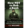 How Not to Rob a Bank: And Other Stories from 20 Years as a Federal Prosecutor