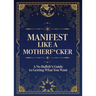Manifest Like a Motherf*cker: A No-Bullsh*t Guide to Getting What You Want