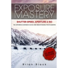 Exposure Mastery: Aperture, Shutter Speed & ISO: The Difference Between Good and Breathtaking Photographs