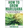 Marijuana: How to Grow Marijuana - The Essential Beginner's Guide For Big Buds